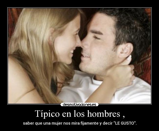 Típico en los hombres , - saber que una mujer nos mira fijamente y decir LE GUSTO.