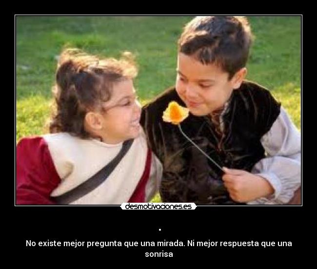 . - No existe mejor pregunta que una mirada. Ni mejor respuesta que una sonrisa