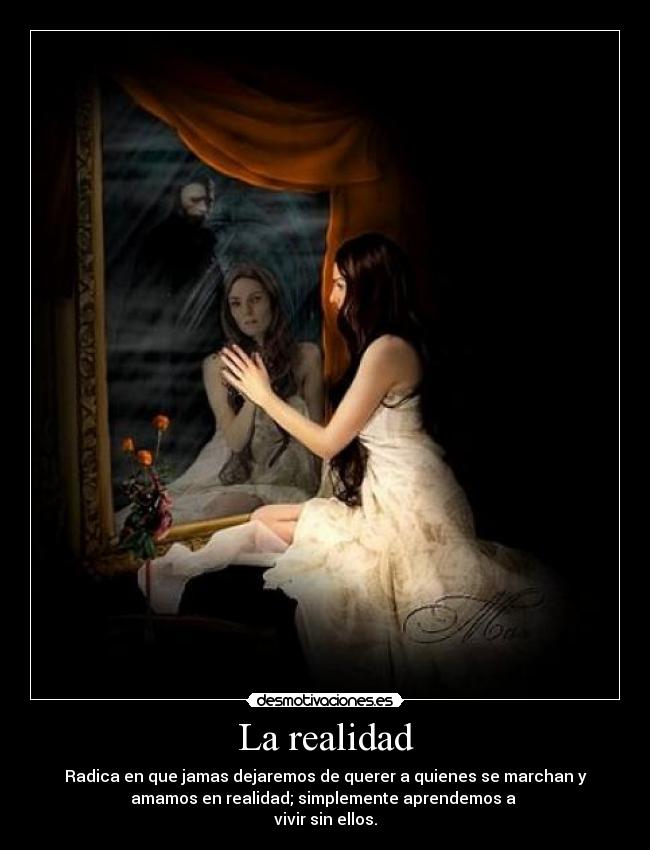 La realidad - Radica en que jamas dejaremos de querer a quienes se marchan y
amamos en realidad; simplemente aprendemos a
vivir sin ellos.