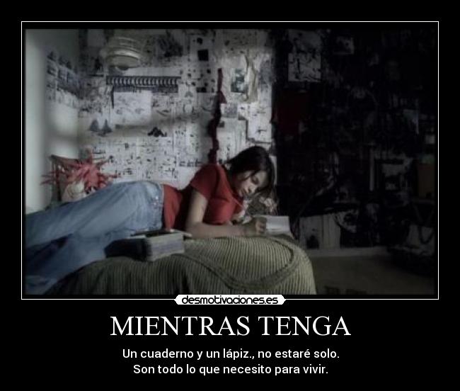 MIENTRAS TENGA - Un cuaderno y un lápiz., no estaré solo.
Son todo lo que necesito para vivir.