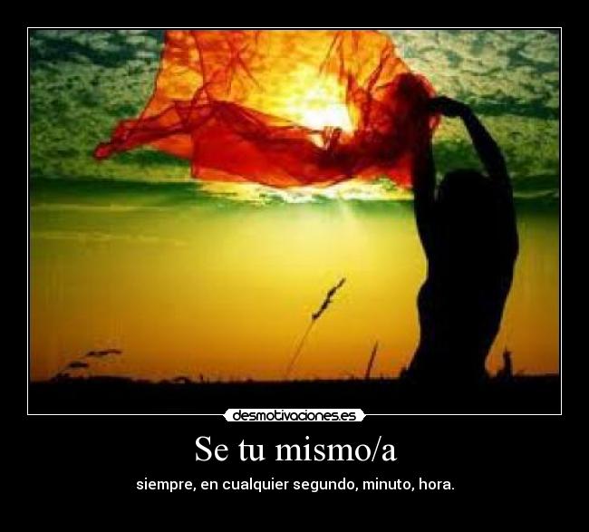 Se tu mismo/a - siempre, en cualquier segundo, minuto, hora.
♥
