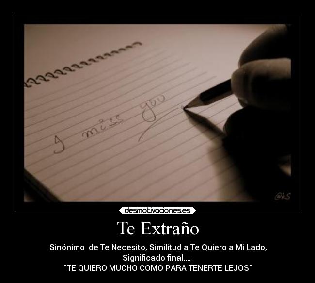Te Extraño - Sinónimo de Te Necesito, Similitud a Te Quiero a Mi Lado,
Significado final....
TE QUIERO MUCHO COMO PARA TENERTE LEJOS