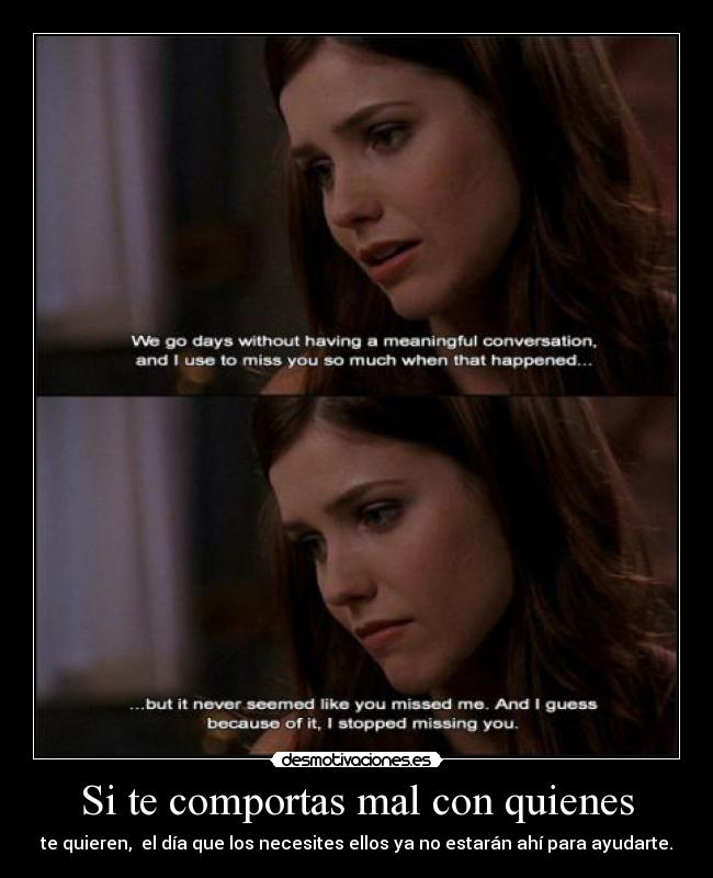 Si te comportas mal con quienes - te quieren, el día que los necesites ellos ya no estarán ahí para ayudarte.