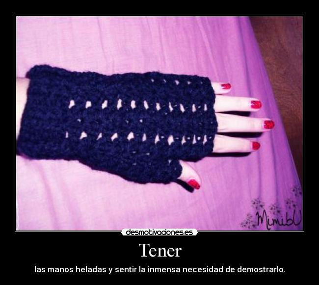 Tener - las manos heladas y sentir la inmensa necesidad de demostrarlo.