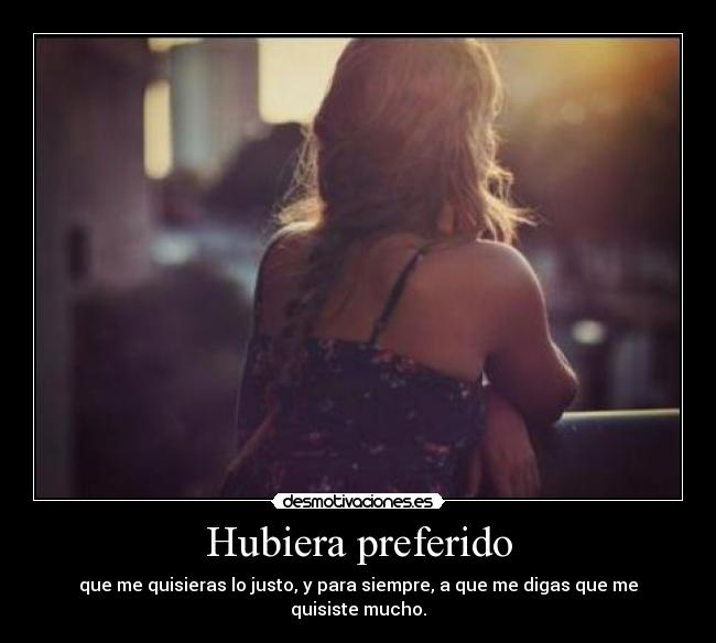 Hubiera preferido - que me quisieras lo justo, y para siempre, a que me digas que me quisiste mucho.