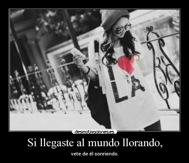 Si llegaste al mundo llorando, - vete de él sonriendo.