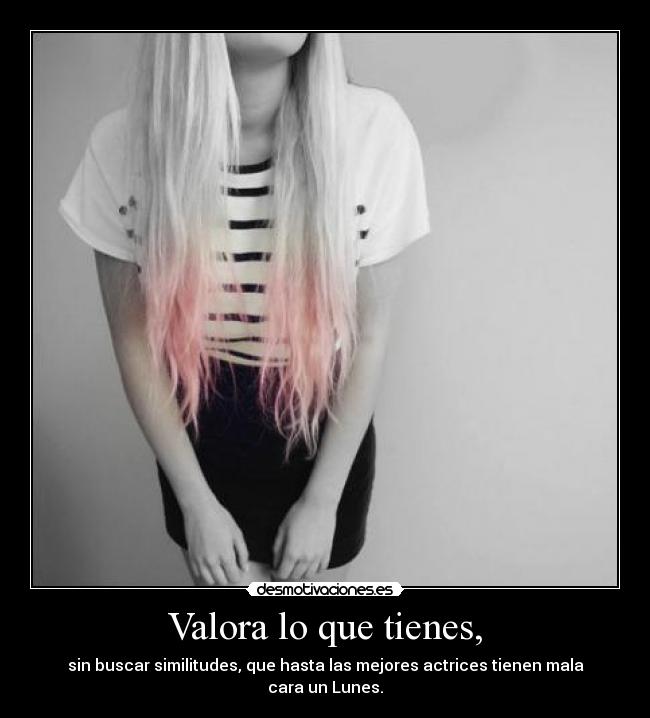 Valora lo que tienes, - sin buscar similitudes, que hasta las mejores actrices tienen mala cara un Lunes.