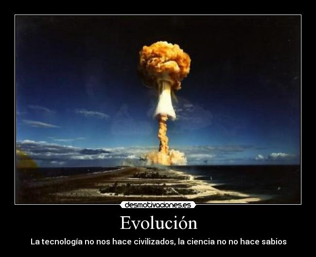 Evolución - La tecnología no nos hace civilizados, la ciencia no no hace sabios