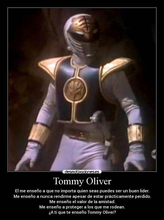 Tommy Oliver - El me enseño a que no importa quien seas puedes ser un buen lider.
Me enseño a nunca rendirme apesar de estar prácticamente perdido.
Me enseño el valor de la amistad.
Me enseño a proteger a los que me rodean.
¿A ti que te enseño Tommy Oliver?