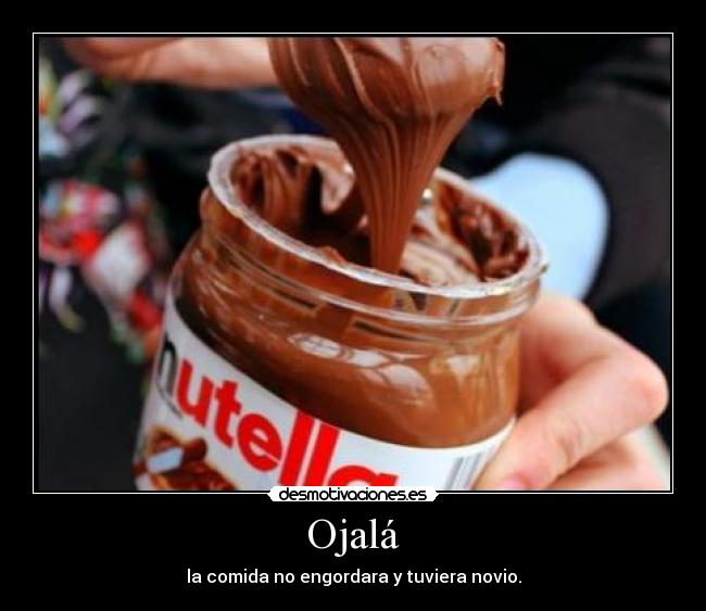 Ojalá - la comida no engordara y tuviera novio.