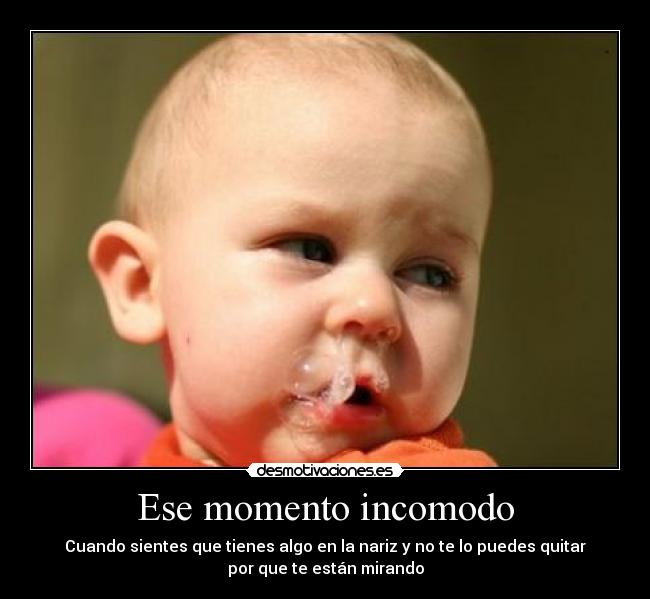 Ese momento incomodo - Cuando sientes que tienes algo en la nariz y no te lo puedes quitar
por que te están mirando