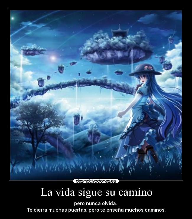 La vida sigue su camino - pero nunca olvida. 
Te cierra muchas puertas, pero te enseña muchos caminos.