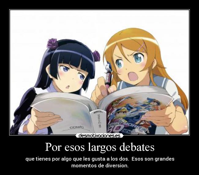 Por esos largos debates - que tienes por algo que les gusta a los dos. Esos son grandes momentos de diversion.