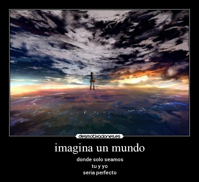 imagina un mundo - donde solo seamos
tu y yo
seria perfecto