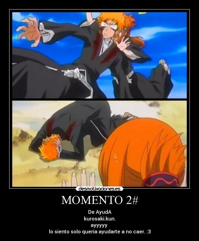 MOMENTO 2# - De AyudA
kurosaki.kun.
ayyyyy 
lo siento solo queria ayudarte a no caer. :3