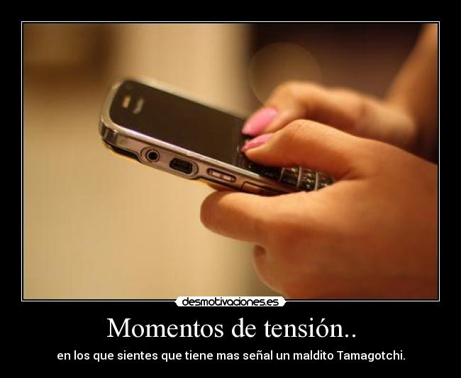 Momentos de tensión.. - en los que sientes que tiene mas señal un maldito Tamagotchi.