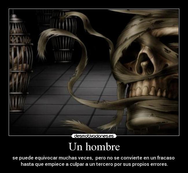 Un hombre - se puede equivocar muchas veces, pero no se convierte en un fracaso
hasta que empiece a culpar a un tercero por sus propios errores.