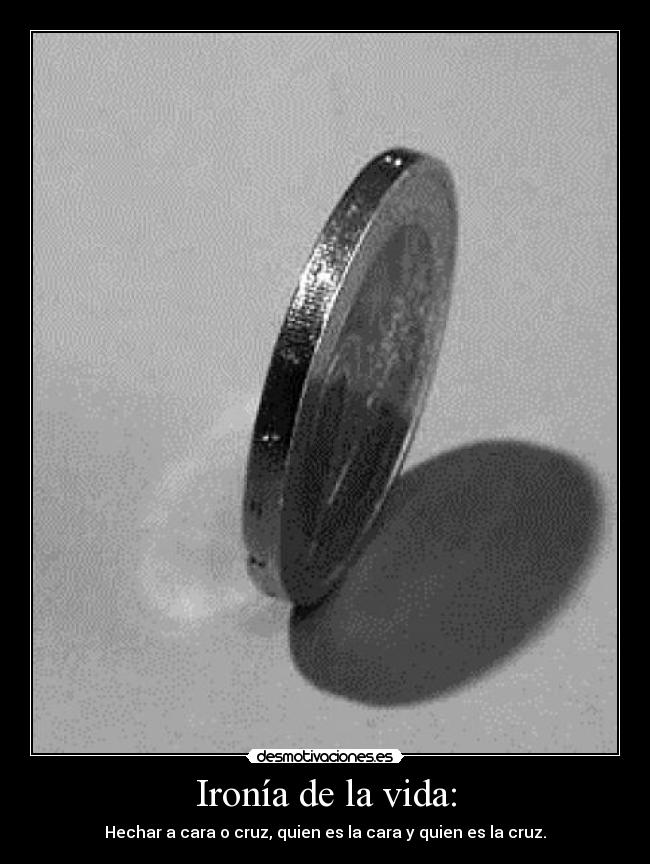 Ironía de la vida: - Hechar a cara o cruz, quien es la cara y quien es la cruz.