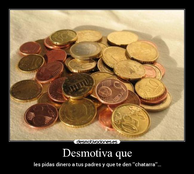 Desmotiva que - les pidas dinero a tus padres y que te den chatarra...