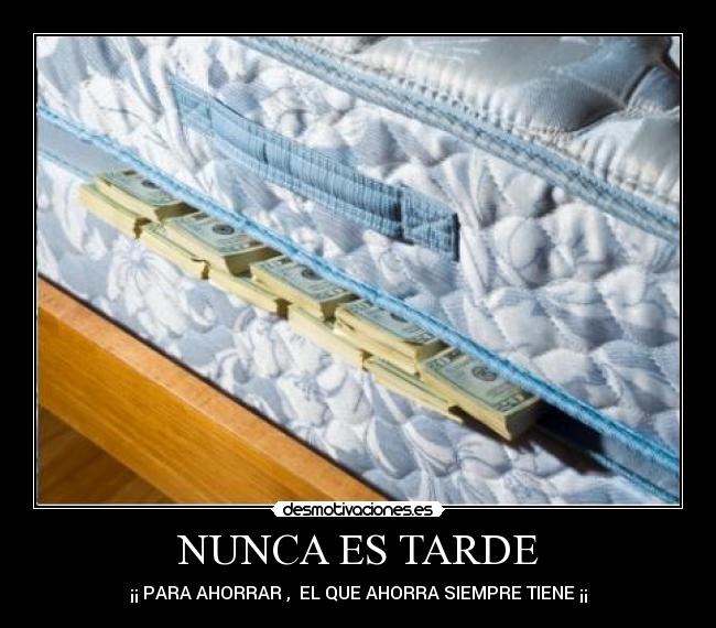 NUNCA ES TARDE - ¡¡ PARA AHORRAR , EL QUE AHORRA SIEMPRE TIENE ¡¡