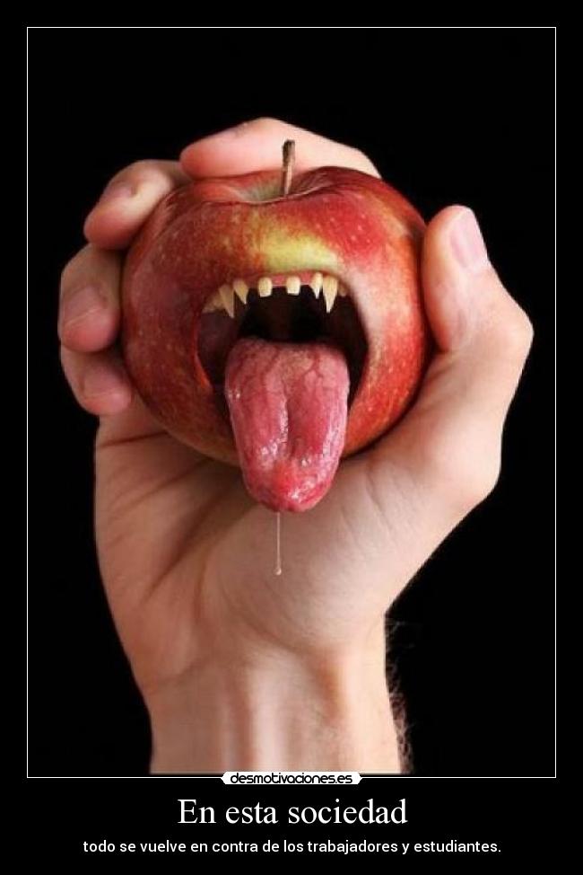 En esta sociedad - todo se vuelve en contra de los trabajadores y estudiantes.