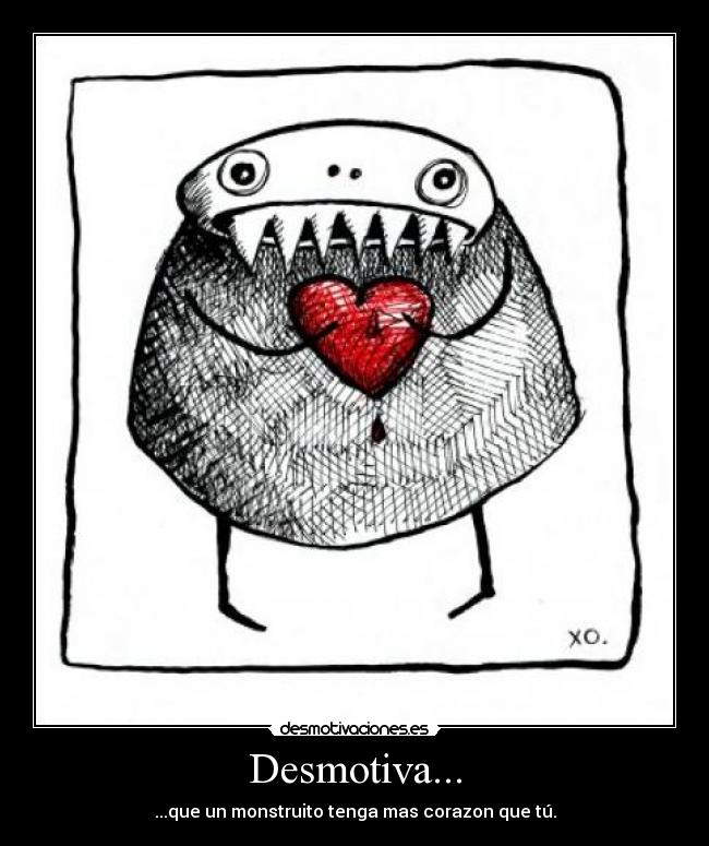 Desmotiva... - ...que un monstruito tenga mas corazon que tú.