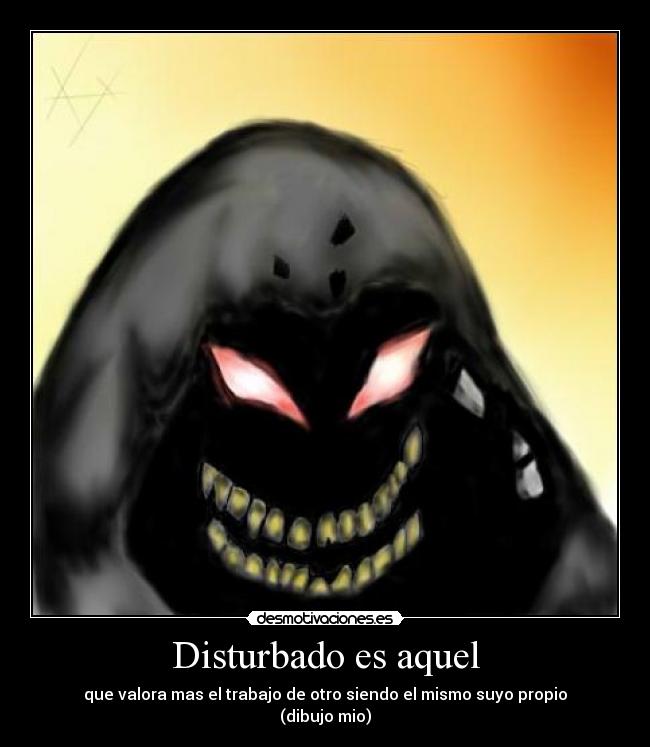 Disturbado es aquel - que valora mas el trabajo de otro siendo el mismo suyo propio
(dibujo mio)
