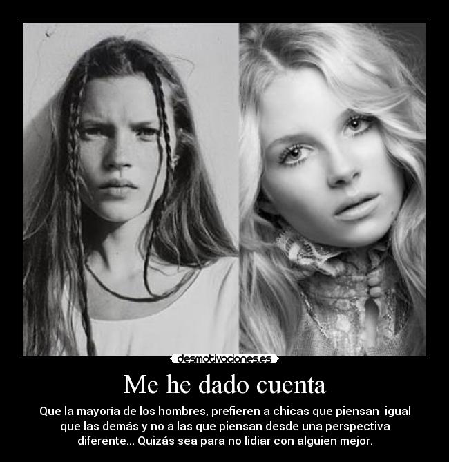 Me he dado cuenta - Que la mayoría de los hombres, prefieren a chicas que piensan igual
que las demás y no a las que piensan desde una perspectiva
diferente... Quizás sea para no lidiar con alguien mejor.