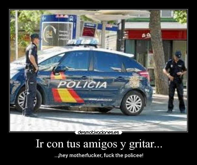 Ir con tus amigos y gritar... - ...¡hey motherfucker, fuck the policee!