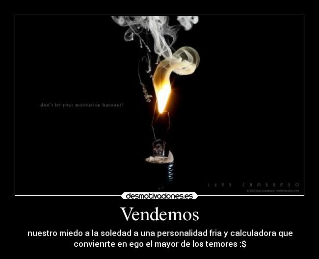 Vendemos - nuestro miedo a la soledad a una personalidad fria y calculadora que
convienrte en ego el mayor de los temores :$