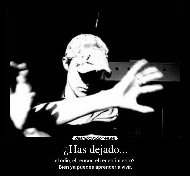 ¿Has dejado... - el odio, el rencor, el resentimiento?
Bien ya puedes aprender a vivir.