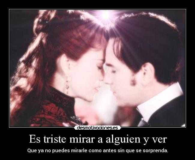 Es triste mirar a alguien y ver - Que ya no puedes mirarle como antes sin que se sorprenda.