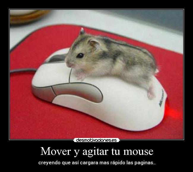 Mover y agitar tu mouse - creyendo que así cargara mas rápido las paginas..