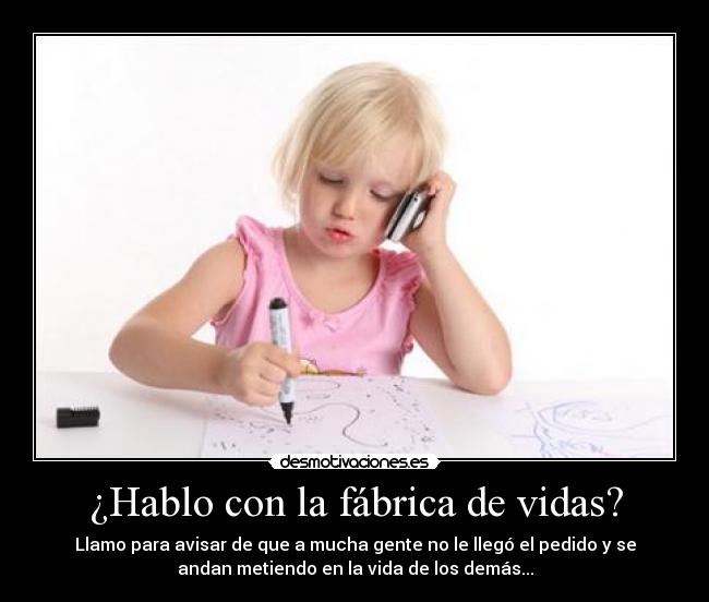 ¿Hablo con la fábrica de vidas? - Llamo para avisar de que a mucha gente no le llegó el pedido y se
andan metiendo en la vida de los demás...