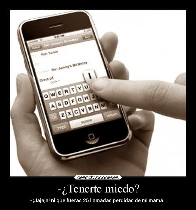 -¿Tenerte miedo? - - ¡Jajaja! ni que fueras 25 llamadas perdidas de mi mamá...