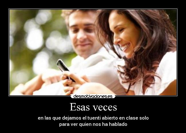 Esas veces - en las que dejamos el tuenti abierto en clase solo
para ver quien nos ha hablado