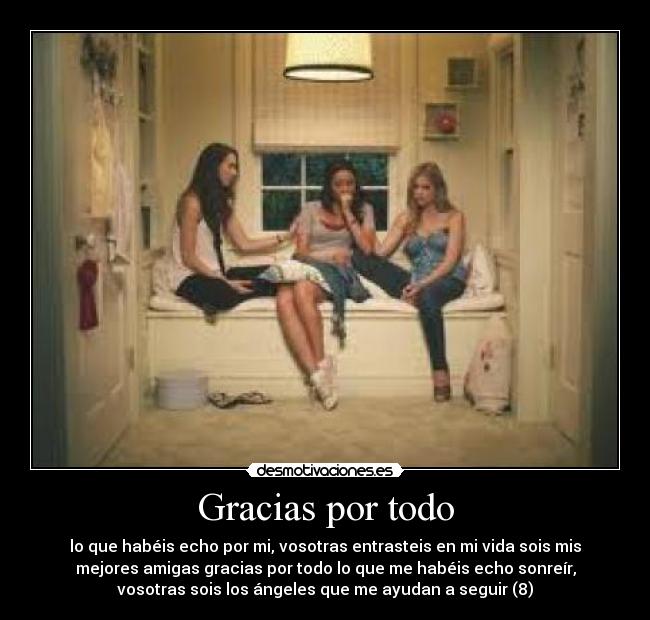 Gracias por todo - lo que habéis echo por mi, vosotras entrasteis en mi vida sois mis
mejores amigas gracias por todo lo que me habéis echo sonreír,
vosotras sois los ángeles que me ayudan a seguir (8)