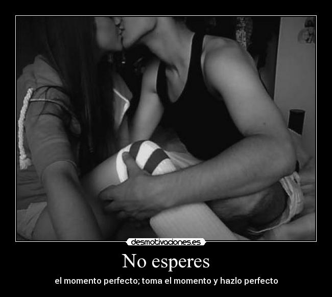No esperes - el momento perfecto; toma el momento y hazlo perfecto