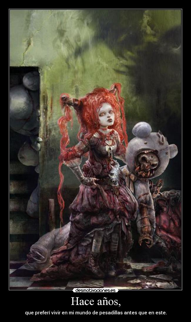 Hace años, - que preferí vivir en mi mundo de pesadillas antes que en este.