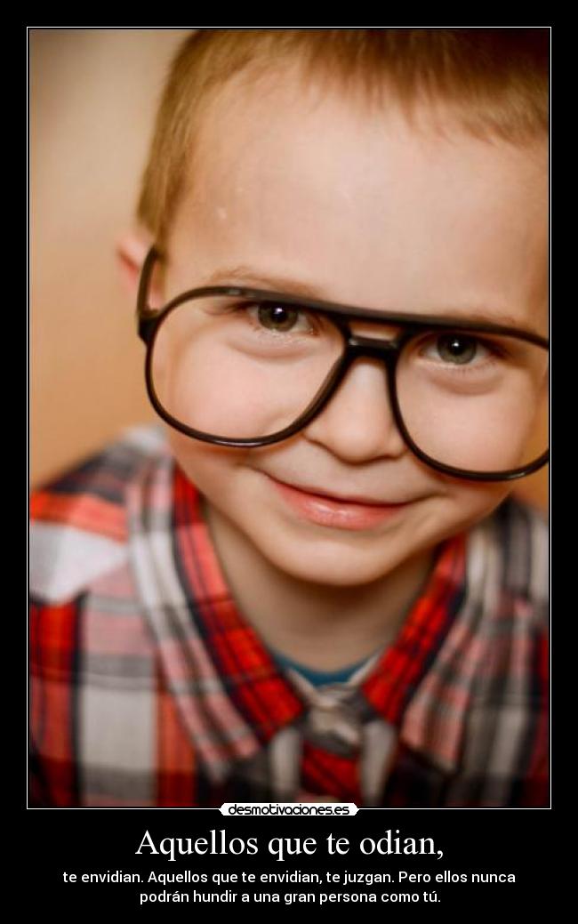 Aquellos que te odian, - te envidian. Aquellos que te envidian, te juzgan. Pero ellos nunca
podrán hundir a una gran persona como tú.