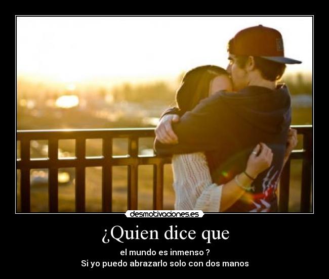 ¿Quien dice que - el mundo es inmenso ?
Si yo puedo abrazarlo solo con dos manos