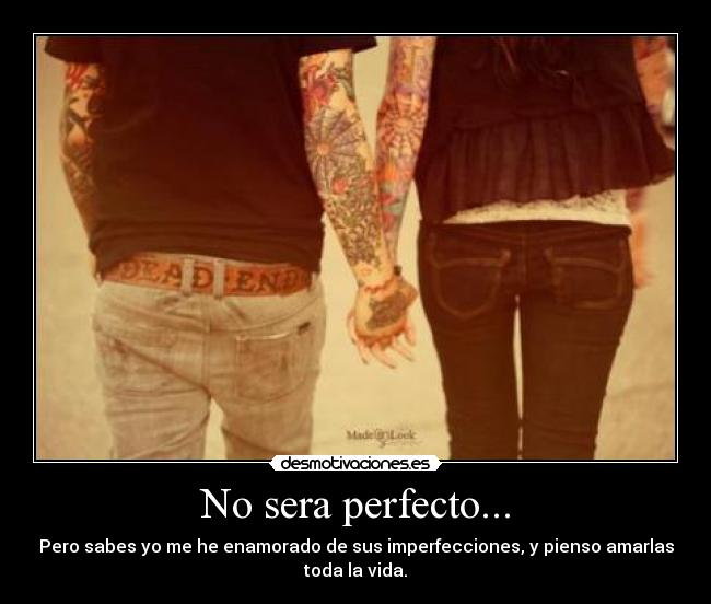 No sera perfecto... - Pero sabes yo me he enamorado de sus imperfecciones, y pienso amarlas
toda la vida.