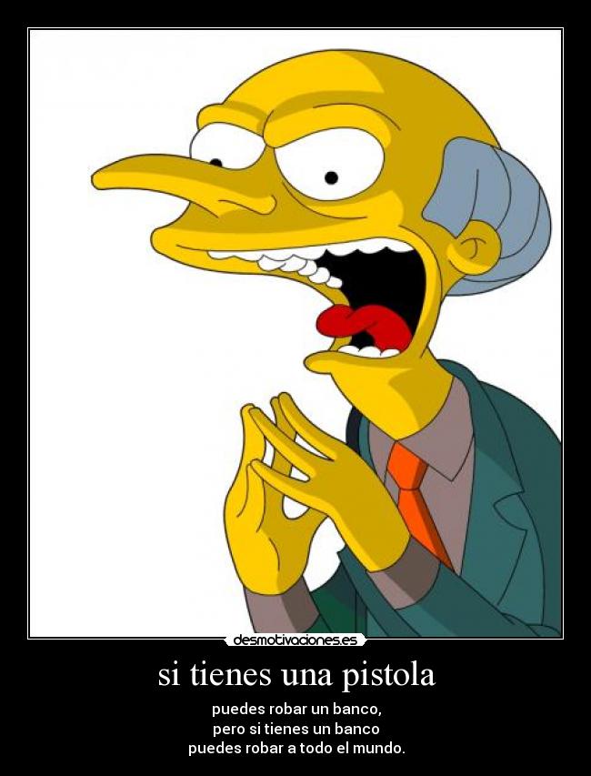 si tienes una pistola - puedes robar un banco,
pero si tienes un banco
puedes robar a todo el mundo.