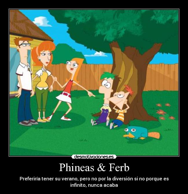 Phineas & Ferb - Preferiría tener su verano, pero no por la diversión si no porque es
infinito, nunca acaba