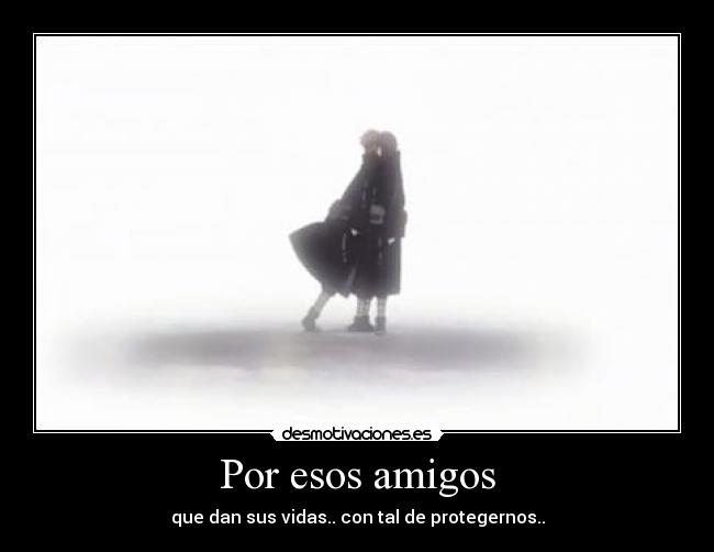 Por esos amigos - que dan sus vidas.. con tal de protegernos..