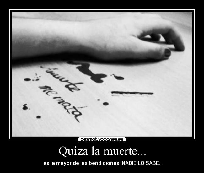 Quiza la muerte... - es la mayor de las bendiciones, NADIE LO SABE..