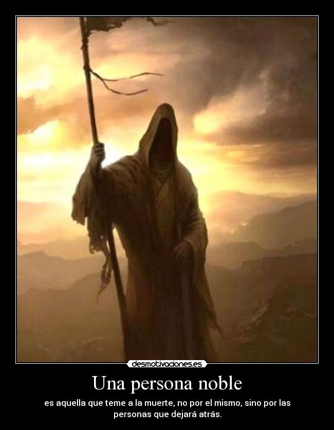 Una persona noble - es aquella que teme a la muerte, no por el mismo, sino por las
personas que dejará atrás.