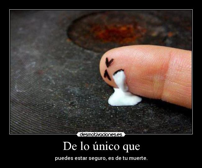 De lo único que - puedes estar seguro, es de tu muerte.