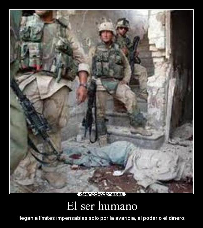 El ser humano - llegan a límites impensables solo por la avaricia, el poder o el dinero.