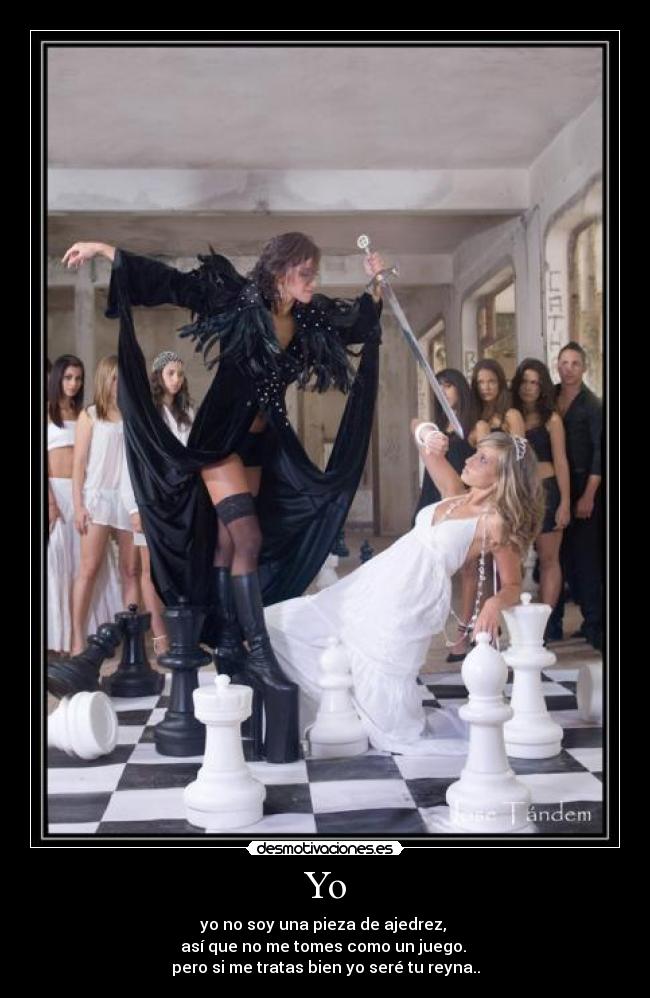 Yo - yo no soy una pieza de ajedrez,
así que no me tomes como un juego.
pero si me tratas bien yo seré tu reyna..